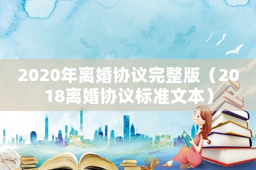 2020年離婚協(xié)議完整版（2018離婚協(xié)議標準文本）