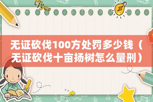 無證砍伐100方處罰多少錢（無證砍伐十畝揚(yáng)樹怎么量刑）