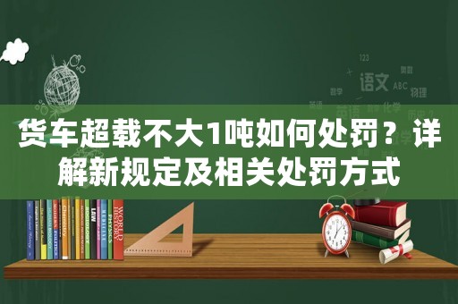 貨車超載不大1噸如何處罰？詳解新規(guī)定及相關處罰方式