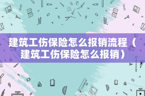 建筑工傷保險(xiǎn)怎么報(bào)銷流程（建筑工傷保險(xiǎn)怎么報(bào)銷）