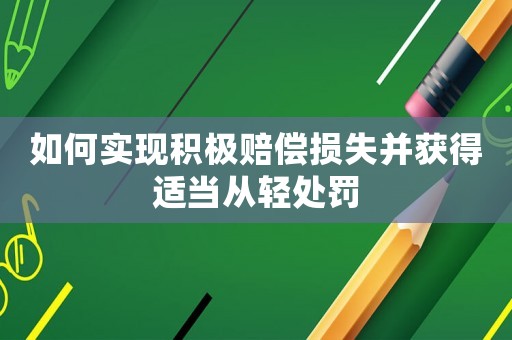 如何實(shí)現(xiàn)積極賠償損失并獲得適當(dāng)從輕處罰