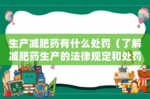 生產(chǎn)減肥藥有什么處罰（了解減肥藥生產(chǎn)的法律規(guī)定和處罰措施）