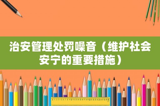 治安管理處罰噪音（維護(hù)社會安寧的重要措施）