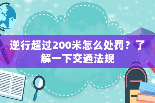 逆行超過200米怎么處罰？了解一下交通法規(guī)