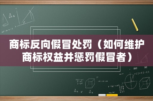 商標反向假冒處罰（如何維護商標權益并懲罰假冒者）