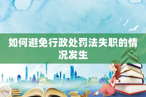 如何避免行政處罰法失職的情況發(fā)生