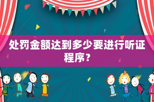處罰金額達到多少要進行聽證程序？