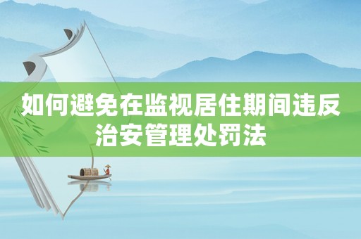 如何避免在監(jiān)視居住期間違反治安管理處罰法