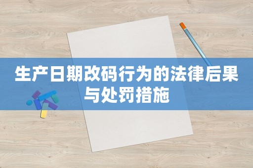 生產(chǎn)日期改碼行為的法律后果與處罰措施