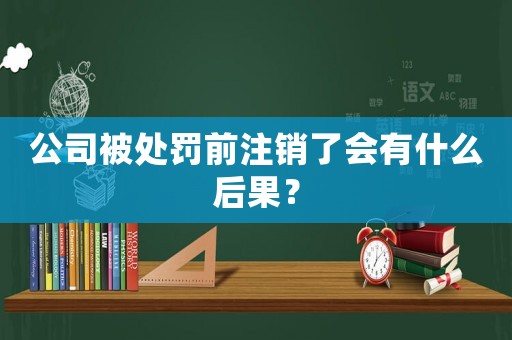 公司被處罰前注銷了會有什么后果？
