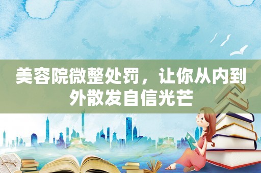美容院微整處罰，讓你從內(nèi)到外散發(fā)自信光芒