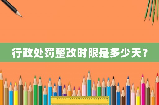 行政處罰整改時(shí)限是多少天？