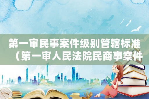第一審民事案件級別管轄標(biāo)準(zhǔn)（第一審人民法院民商事案件標(biāo)準(zhǔn)）