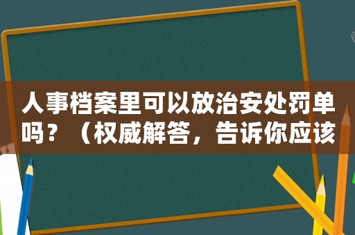 人事檔案里可以放治安處罰單嗎？（權(quán)威解答，告訴你應(yīng)該如何處理）