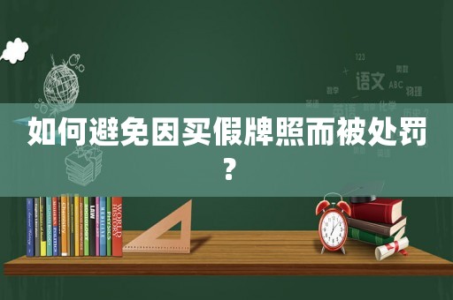 如何避免因買假牌照而被處罰？