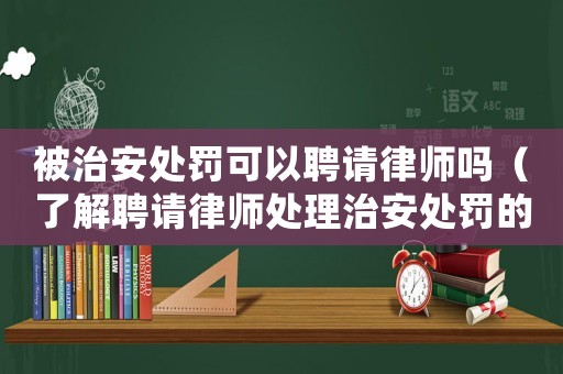 被治安處罰可以聘請(qǐng)律師嗎（了解聘請(qǐng)律師處理治安處罰的相關(guān)問題）