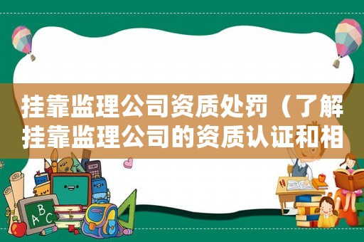 掛靠監(jiān)理公司資質(zhì)處罰（了解掛靠監(jiān)理公司的資質(zhì)認(rèn)證和相關(guān)處罰措施）