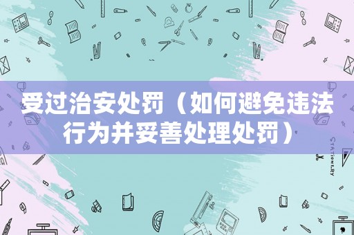 受過治安處罰（如何避免違法行為并妥善處理處罰）