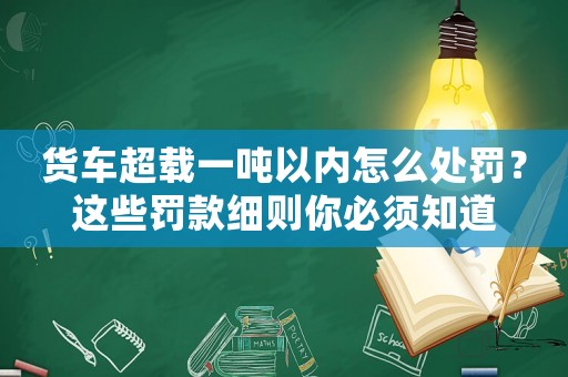 貨車超載一噸以內(nèi)怎么處罰？這些罰款細則你必須知道