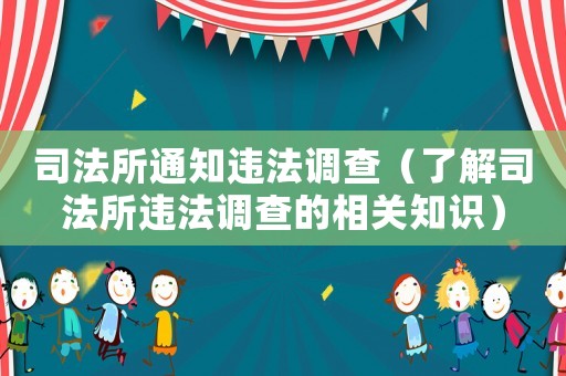 司法所通知違法調(diào)查（了解司法所違法調(diào)查的相關(guān)知識(shí)）