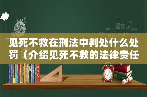 見(jiàn)死不救在刑法中判處什么處罰（介紹見(jiàn)死不救的法律責(zé)任和處罰措施）