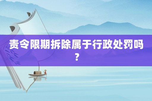 責(zé)令限期拆除屬于行政處罰嗎？