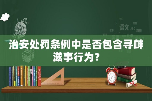 治安處罰條例中是否包含尋釁滋事行為？