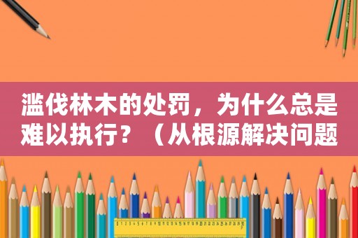 濫伐林木的處罰，為什么總是難以執(zhí)行？（從根源解決問題的方法討論）