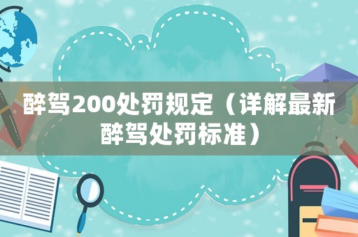 醉駕200處罰規(guī)定（詳解最新醉駕處罰標準）