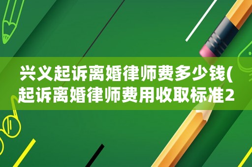 興義起訴離婚律師費(fèi)多少錢(起訴離婚律師費(fèi)用收取標(biāo)準(zhǔn)2020)