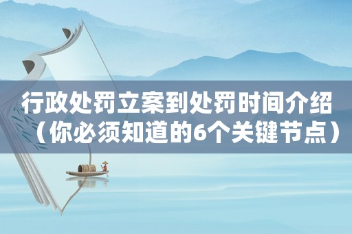 行政處罰立案到處罰時(shí)間介紹（你必須知道的6個(gè)關(guān)鍵節(jié)點(diǎn)）