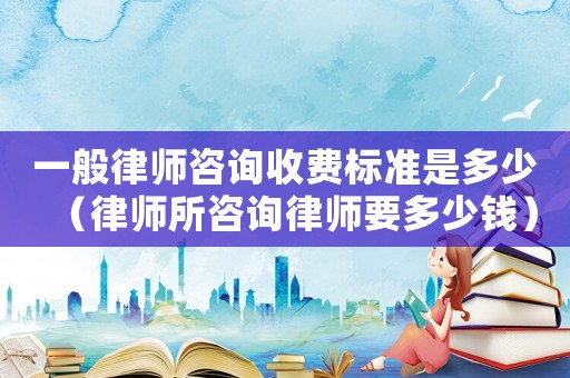 一般律師咨詢(xún)收費(fèi)標(biāo)準(zhǔn)是多少（律師所咨詢(xún)律師要多少錢(qián)）