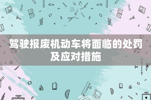 駕駛報(bào)廢機(jī)動(dòng)車將面臨的處罰及應(yīng)對(duì)措施