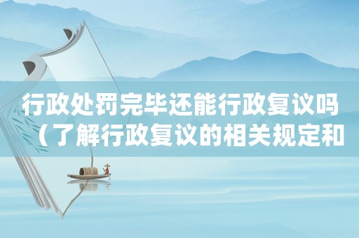行政處罰完畢還能行政復(fù)議嗎（了解行政復(fù)議的相關(guān)規(guī)定和流程）