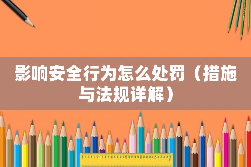 影響安全行為怎么處罰（措施與法規(guī)詳解）