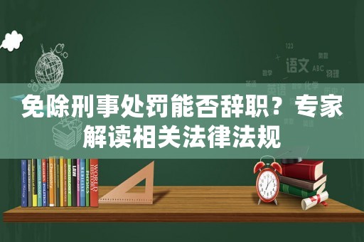免除刑事處罰能否辭職？專家解讀相關(guān)法律法規(guī)