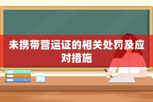 未攜帶營運證的相關(guān)處罰及應(yīng)對措施