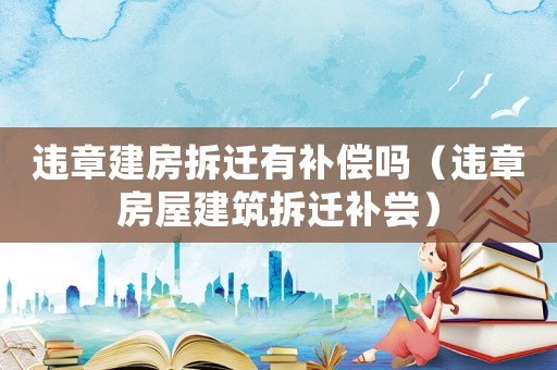 違章建房拆遷有補(bǔ)償嗎（違章房屋建筑拆遷補(bǔ)嘗）