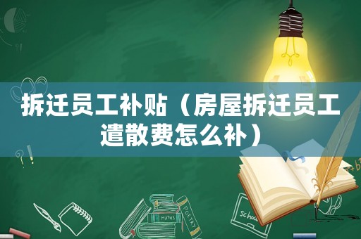拆遷員工補(bǔ)貼（房屋拆遷員工遣散費(fèi)怎么補(bǔ)）