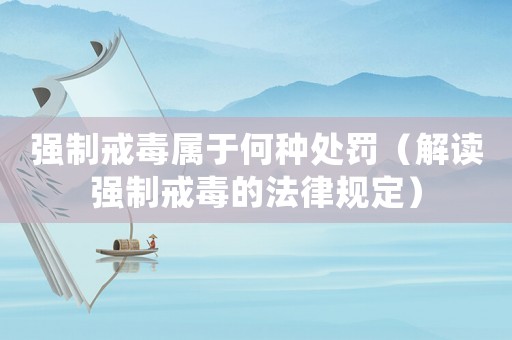強制戒毒屬于何種處罰（解讀強制戒毒的法律規(guī)定）