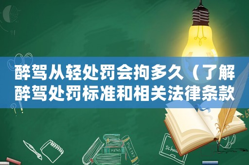 醉駕從輕處罰會拘多久（了解醉駕處罰標準和相關法律條款）