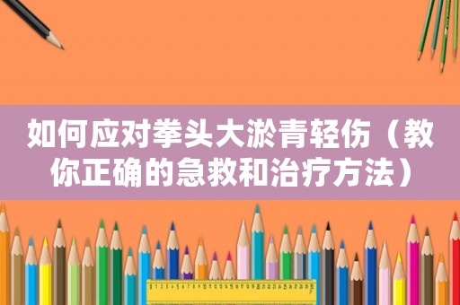 如何應對拳頭大淤青輕傷（教你正確的急救和治療方法）