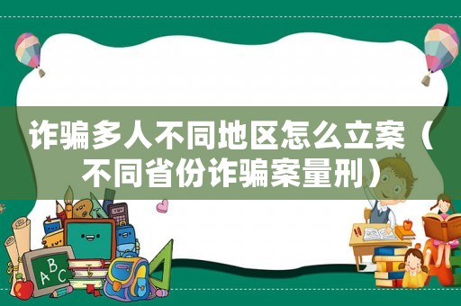 詐騙多人不同地區(qū)怎么立案（不同省份詐騙案量刑）