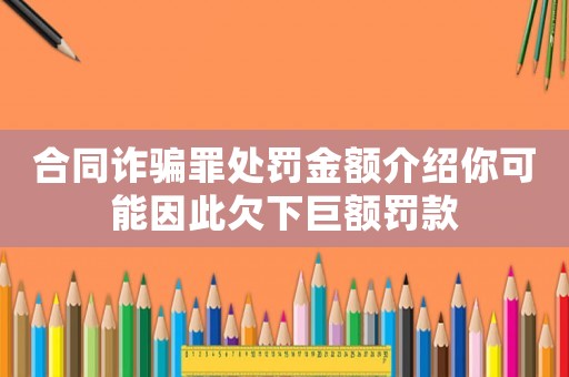 合同詐騙罪處罰金額介紹你可能因此欠下巨額罰款