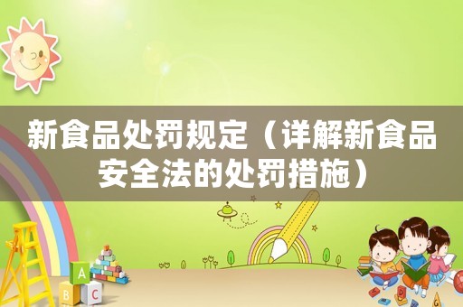 新食品處罰規(guī)定（詳解新食品安全法的處罰措施）