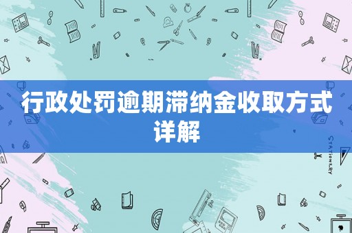 行政處罰逾期滯納金收取方式詳解