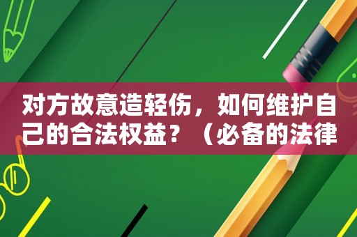 對方故意造輕傷，如何維護自己的合法權益？（必備的法律知識和應對步驟）