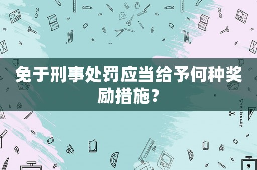 免于刑事處罰應(yīng)當(dāng)給予何種獎(jiǎng)勵(lì)措施？