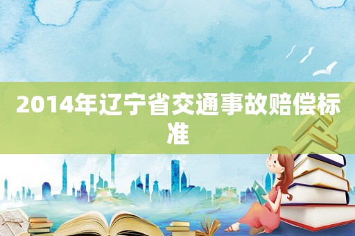 2014年遼寧省交通事故賠償標(biāo)準(zhǔn)