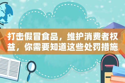 打擊假冒食品，維護(hù)消費(fèi)者權(quán)益，你需要知道這些處罰措施